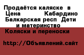 Продаётся каляске 2в 1 › Цена ­ 6 000 - Кабардино-Балкарская респ. Дети и материнство » Коляски и переноски   